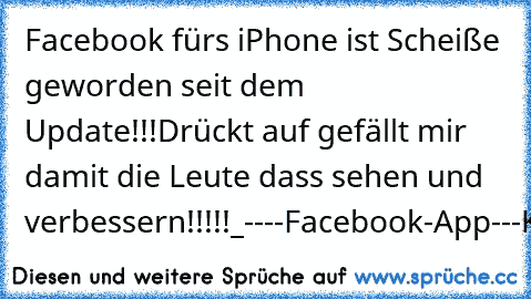 Facebook fürs iPhone ist Scheiße geworden seit dem Update!!!
Drückt auf gefällt mir damit die Leute dass sehen und verbessern!!!!!
_----Facebook-App---Kacke---_