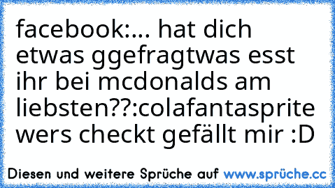 facebook:
... hat dich etwas ggefragt
was esst ihr bei mcdonalds am liebsten??:
cola
fanta
sprite 
wers checkt gefällt mir :D