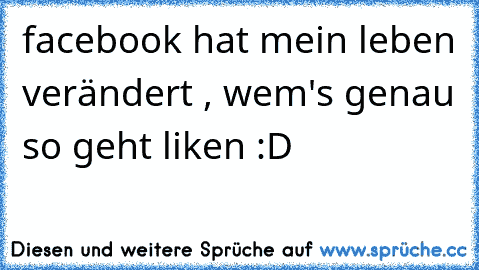 facebook hat mein leben verändert , wem's genau so geht liken :D