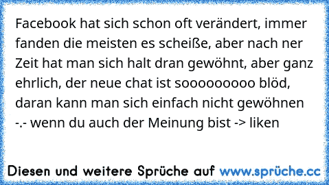 Facebook hat sich schon oft verändert, immer fanden die meisten es scheiße, aber nach ner Zeit hat man sich halt dran gewöhnt, aber ganz ehrlich, der neue chat ist sooooooooo blöd, daran kann man sich einfach nicht gewöhnen -.-
 wenn du auch der Meinung bist -> liken