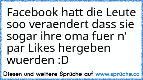 Facebook hatt die Leute soo veraendert dass sie sogar ihre oma fuer n' par Likes hergeben wuerden :D