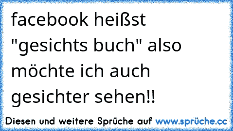 facebook heißst "gesichts buch" also möchte ich auch gesichter sehen!!