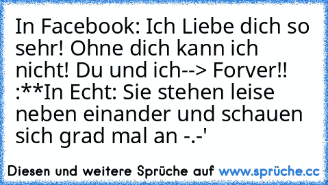 In Facebook: Ich Liebe dich so sehr! Ohne dich kann ich nicht! Du und ich--> Forver!!♥ ♥ ♥ :**
In Echt: Sie stehen leise neben einander und schauen sich grad mal an -.-'