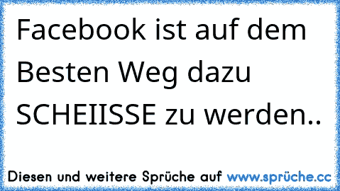 Facebook ist auf dem Besten Weg dazu SCHEIISSE zu werden..