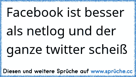 Facebook ist besser als netlog und der ganze twitter scheiß