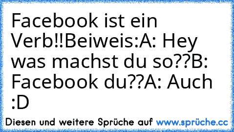 Facebook ist ein Verb!!
Beiweis:
A: Hey was machst du so??
B: Facebook du??
A: Auch :D