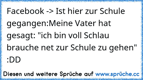 Facebook -> Ist hier zur Schule gegangen:
Meine Vater hat gesagt: "ich bin voll Schlau brauche net zur Schule zu gehen" :DD