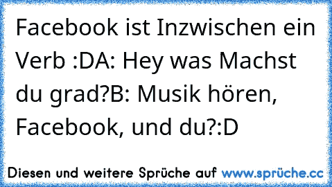 Facebook ist Inzwischen ein Verb :D
A: Hey was Machst du grad?
B: Musik hören, Facebook, und du?
:D