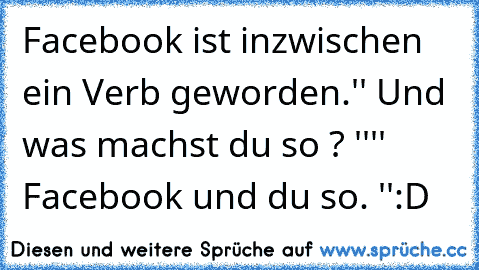 Facebook ist inzwischen ein Verb geworden.
'' Und was machst du so ? ''
'' Facebook und du so. ''
:D