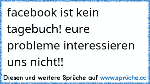 facebook ist kein tagebuch! eure probleme interessieren uns nicht!!