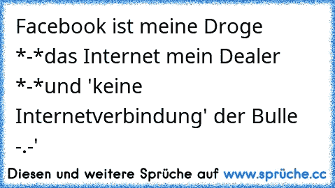 Facebook ist meine Droge *-*
das Internet mein Dealer *-*
und 'keine Internetverbindung' der Bulle -.-'