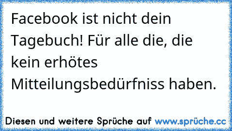 Facebook ist nicht dein Tagebuch! Für alle die, die kein erhötes Mitteilungsbedürfniss haben.