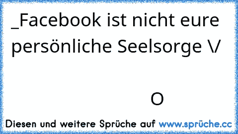 _
Facebook ist nicht eure persönliche Seelsorge \/
                                                                          O