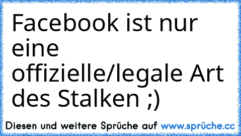 Facebook ist nur eine offizielle/legale Art des Stalken ;)