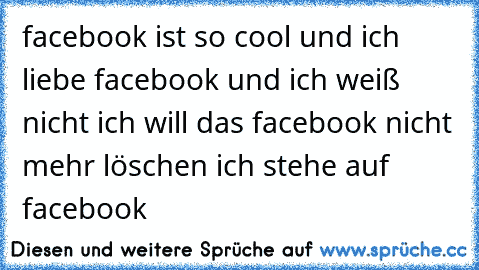 facebook ist so cool und ich liebe facebook und ich weiß nicht ich will das facebook nicht mehr löschen ich stehe auf facebook