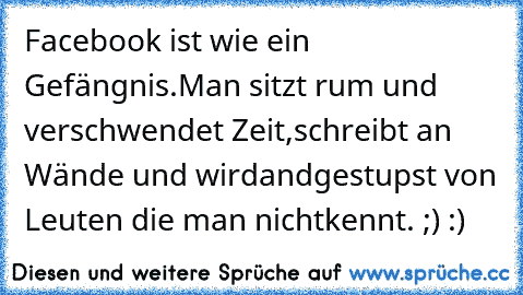 Facebook ist wie ein Gefängnis.
Man sitzt rum und verschwendet Zeit,
schreibt an Wände und wird
andgestupst von Leuten die man nicht
kennt. ;) :)