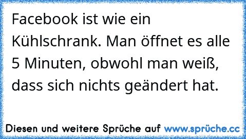 Facebook ist wie ein Kühlschrank. Man öffnet es alle 5 Minuten, obwohl man weiß, dass sich nichts geändert hat.