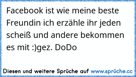 Facebook ist wie meine beste Freundin ich erzähle ihr jeden scheiß und andere bekommen es mit :)
gez. DoDo