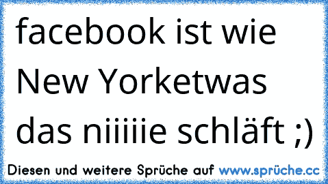 facebook ist wie New York
etwas das niiiiie schläft ;)