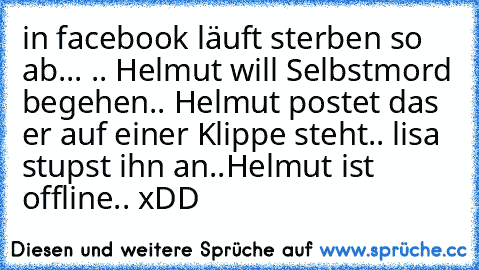 in facebook läuft sterben so ab... .. Helmut will Selbstmord begehen.. Helmut postet das er auf einer Klippe steht.. lisa stupst ihn an..
Helmut ist offline.. xDD