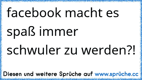 facebook macht es spaß immer schwuler zu werden?!