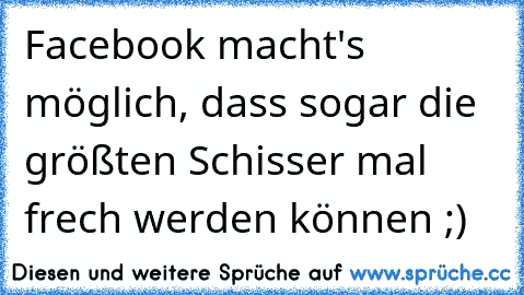 Facebook macht's möglich, dass sogar die größten Schisser mal frech werden können ;)