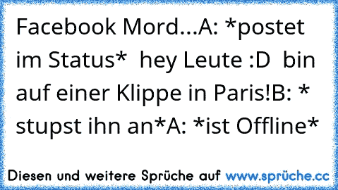 Facebook Mord...
A: *postet im Status*  hey Leute :D  bin auf einer Klippe in Paris!
B: * stupst ihn an*
A: *ist Offline*