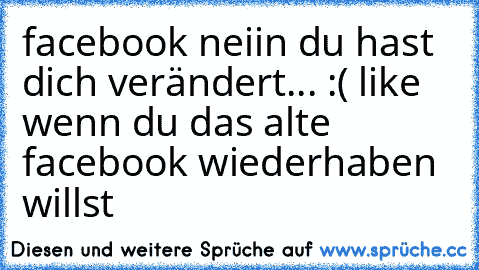 facebook neiin du hast dich verändert... :(
 like wenn du das alte facebook wiederhaben willst