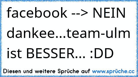 facebook --> NEIN dankee...
team-ulm ist BESSER... :DD