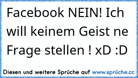 Facebook NEIN! Ich will keinem Geist ne Frage stellen ! xD :D