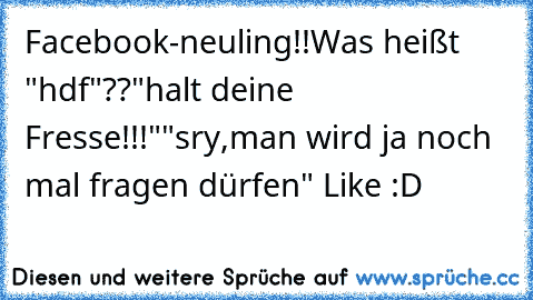 Facebook-neuling!!
Was heißt "hdf"??
"halt deine Fresse!!!"
"sry,man wird ja noch mal fragen dürfen" 
Like :D