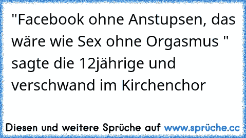 "Facebook ohne Anstupsen, das wäre wie Sex ohne Orgasmus ♥♥♥♥" sagte die 12jährige und verschwand im Kirchenchor