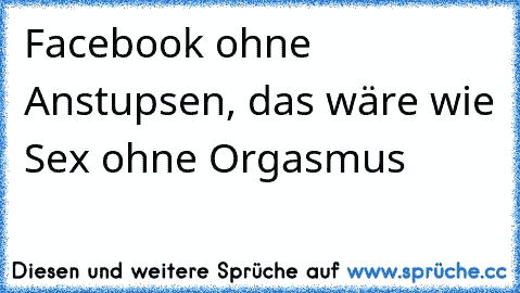 Facebook ohne Anstupsen, das wäre wie Sex ohne Orgasmus ♥♥♥♥