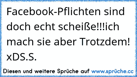 Facebook-Pflichten sind doch echt scheiße!!!
ich mach sie aber Trotzdem! xD
S.S.