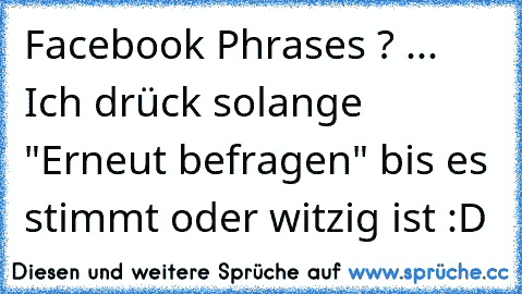 Facebook Phrases ? ... Ich drück solange "Erneut befragen" bis es stimmt oder witzig ist :D