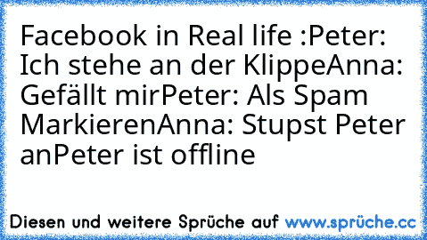 Facebook in Real life :
Peter: Ich stehe an der Klippe
Anna: Gefällt mir
Peter: Als Spam Markieren
Anna: Stupst Peter an
Peter ist offline