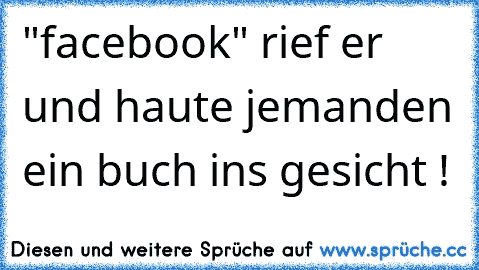 "facebook" rief er und haute jemanden ein buch ins gesicht !