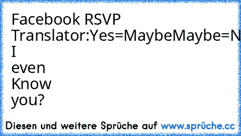 Facebook RSVP Translator:
Yes=Maybe
Maybe=No
No=Do I even Know you?