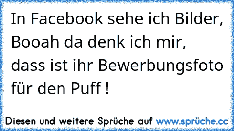 In Facebook sehe ich Bilder, Booah da denk ich mir, dass ist ihr Bewerbungsfoto für den Puff !