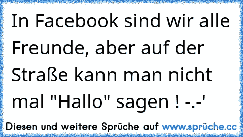 In Facebook sind wir alle Freunde, aber auf der Straße kann man nicht mal "Hallo" sagen ! -.-'