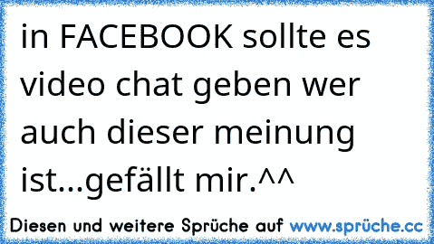 in FACEBOOK sollte es video chat geben wer auch dieser meinung ist...gefällt mir.^^