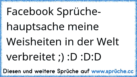 Facebook Sprüche- hauptsache meine Weisheiten in der Welt verbreitet ;) :D :D:D