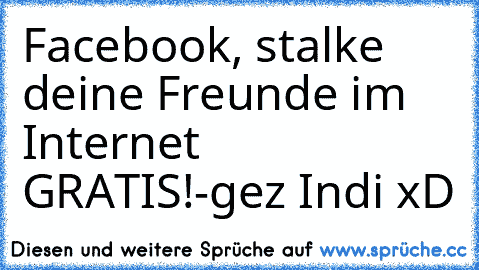 Facebook, stalke deine Freunde im Internet GRATIS!
-gez Indi xD