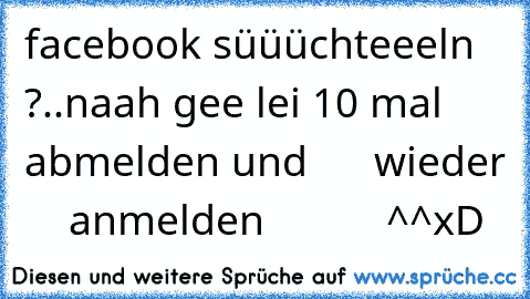 facebook süüüchteeeln ?..naah gee lei 10 mal abmelden und      wieder     anmelden           ^^xD