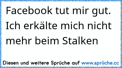 Facebook tut mir gut. Ich erkälte mich nicht mehr beim Stalken