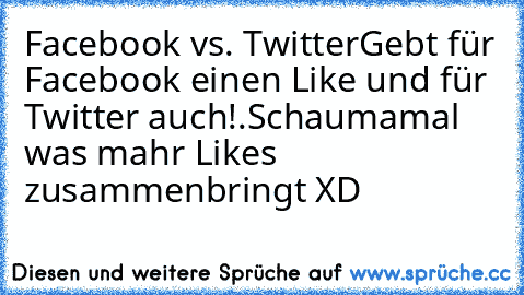 Facebook vs. Twitter
Gebt für Facebook einen Like und für Twitter auch!.
Schaumamal was mahr Likes zusammenbringt XD