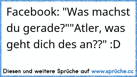 Facebook: "Was machst du gerade?"
"Atler, was geht dich des an??" :D