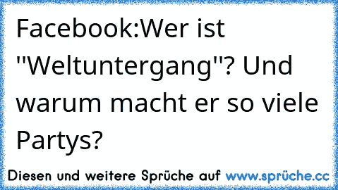 Facebook:
Wer ist ''Weltuntergang''? Und warum macht er so viele Partys?