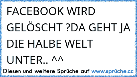 FACEBOOK WIRD GELÖSCHT ?
DA GEHT JA DIE HALBE WELT UNTER.. ^^