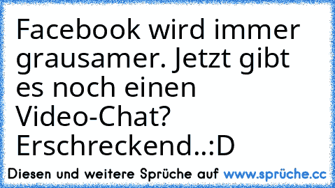 Facebook wird immer grausamer. Jetzt gibt es noch einen Video-Chat? Erschreckend..:D